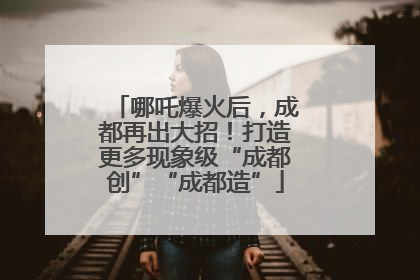 哪吒爆火后，成都再出大招！打造更多现象级“成都创”“成都造”